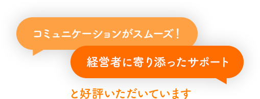コミュニケーションがスムーズ！ 経営者に寄り添ったサポート と好評いただいています