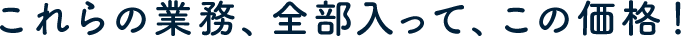 これらの業務、全部入って、この価格！