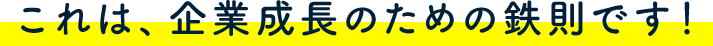 これは、企業成長のための鉄則です！